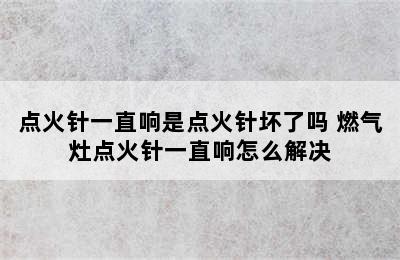 点火针一直响是点火针坏了吗 燃气灶点火针一直响怎么解决